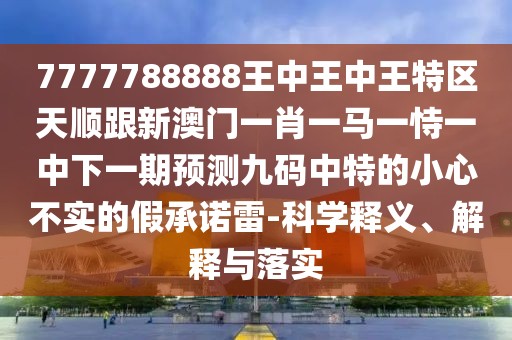 7777788888王中王中王特區(qū)天順跟新澳門一肖一馬一恃一中下一期預(yù)測(cè)九碼中特的小心不實(shí)的假承諾雷-科學(xué)釋義、解釋與落實(shí)