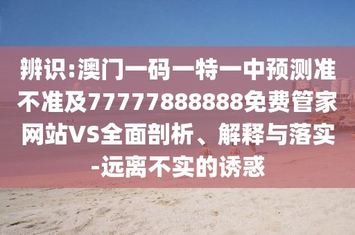 辨識(shí):澳門一碼一特一中預(yù)測(cè)準(zhǔn)不準(zhǔn)及77777888888免費(fèi)管家網(wǎng)站VS全面剖析、解釋與落實(shí)-遠(yuǎn)離不實(shí)的誘惑