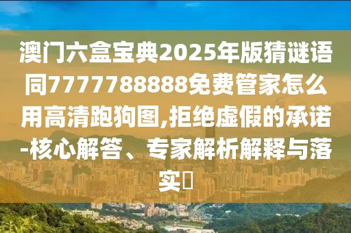 澳門六盒寶典2025年版猜謎語同7777788888免費(fèi)管家怎么用高清跑狗圖,拒絕虛假的承諾-核心解答、專家解析解釋與落實(shí)?