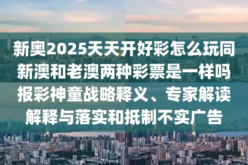 新奧2025天天開好彩怎么玩同新澳和老澳兩種彩票是一樣嗎報(bào)彩神童戰(zhàn)略釋義、專家解讀解釋與落實(shí)和抵制不實(shí)廣告