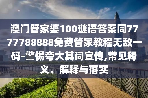 澳門(mén)管家婆100謎語(yǔ)答案同7777788888免費(fèi)管家教程無(wú)敵一碼-警惕夸大其詞宣傳,常見(jiàn)釋義、解釋與落實(shí)