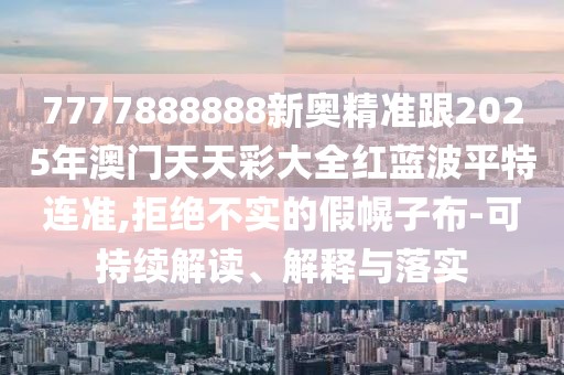 7777888888新奧精準跟2025年澳門天天彩大全紅藍波平特連準,拒絕不實的假幌子布-可持續(xù)解讀、解釋與落實