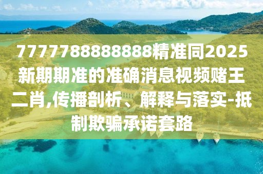 7777788888888精準(zhǔn)同2025新期期準(zhǔn)的準(zhǔn)確消息視頻賭王二肖,傳播剖析、解釋與落實(shí)-抵制欺騙承諾套路