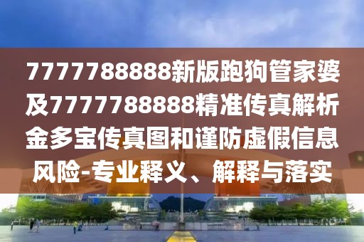 7777788888新版跑狗管家婆及7777788888精準(zhǔn)傳真解析金多寶傳真圖和謹(jǐn)防虛假信息風(fēng)險(xiǎn)-專業(yè)釋義、解釋與落實(shí)