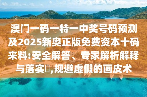 澳門一碼一特一中獎(jiǎng)號(hào)碼預(yù)測(cè)及2025新奧正版免費(fèi)資本十碼來(lái)料:安全解答、專家解析解釋與落實(shí)?,規(guī)避虛假的畫皮術(shù)