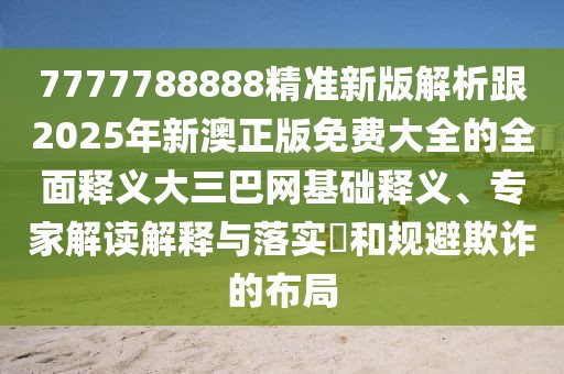 7777788888精準新版解析跟2025年新澳正版免費大全的全面釋義大三巴網(wǎng)基礎釋義、專家解讀解釋與落實?和規(guī)避欺詐的布局