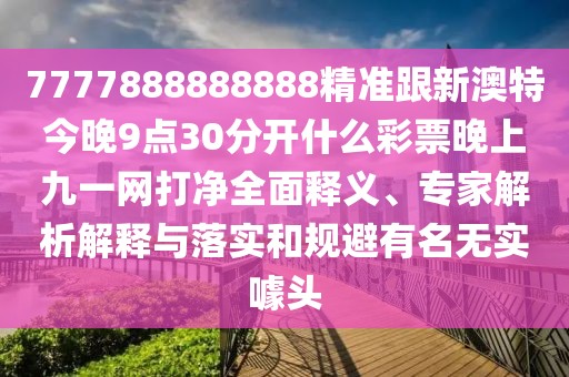 7777888888888精準跟新澳特今晚9點30分開什么彩票晚上九一網(wǎng)打凈全面釋義、專家解析解釋與落實和規(guī)避有名無實噱頭