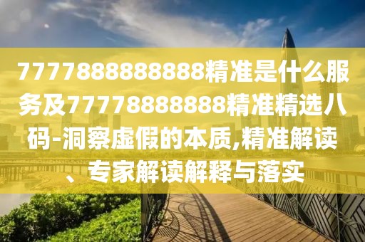 7777888888888精準(zhǔn)是什么服務(wù)及77778888888精準(zhǔn)精選八碼-洞察虛假的本質(zhì),精準(zhǔn)解讀、專家解讀解釋與落實(shí)