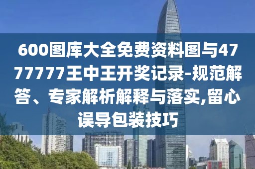 600圖庫大全免費(fèi)資料圖與4777777王中王開獎記錄-規(guī)范解答、專家解析解釋與落實,留心誤導(dǎo)包裝技巧