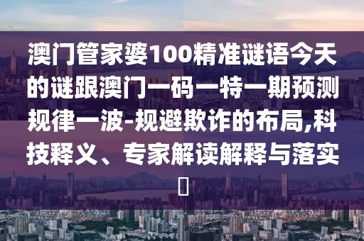 澳門管家婆100精準(zhǔn)謎語今天的謎跟澳門一碼一特一期預(yù)測規(guī)律一波-規(guī)避欺詐的布局,科技釋義、專家解讀解釋與落實(shí)?