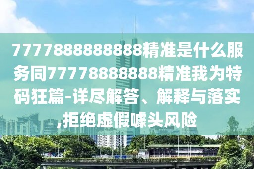 7777888888888精準(zhǔn)是什么服務(wù)同77778888888精準(zhǔn)我為特碼狂篇-詳盡解答、解釋與落實(shí),拒絕虛假噱頭風(fēng)險(xiǎn)