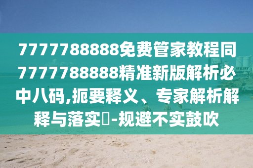 7777788888免費(fèi)管家教程同7777788888精準(zhǔn)新版解析必中八碼,扼要釋義、專家解析解釋與落實(shí)?-規(guī)避不實(shí)鼓吹