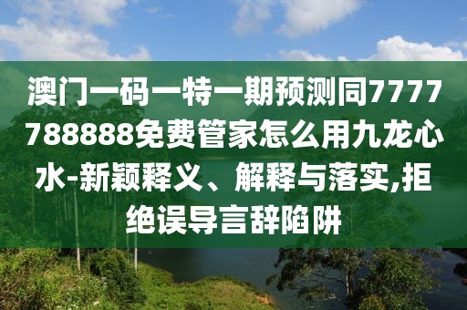 澳門一碼一特一期預(yù)測同7777788888免費管家怎么用九龍心水-新穎釋義、解釋與落實,拒絕誤導(dǎo)言辭陷阱