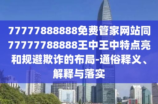 77777888888免費管家網(wǎng)站同77777788888王中王中特點亮和規(guī)避欺詐的布局-通俗釋義、解釋與落實