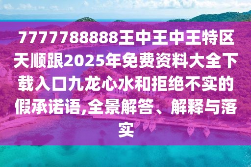 7777788888王中王中王特區(qū)天順跟2025年免費資料大全下載入口九龍心水和拒絕不實的假承諾語,全景解答、解釋與落實