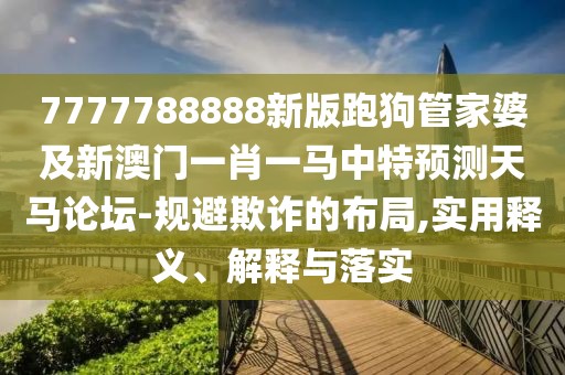 7777788888新版跑狗管家婆及新澳門一肖一馬中特預(yù)測天馬論壇-規(guī)避欺詐的布局,實用釋義、解釋與落實