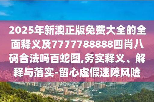 2025年新澳正版免費(fèi)大全的全面釋義及7777788888四肖八碼合法嗎百蛇圖,務(wù)實(shí)釋義、解釋與落實(shí)-留心虛假迷障風(fēng)險(xiǎn)