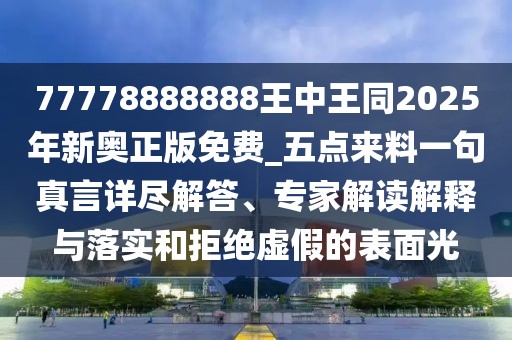 77778888888王中王同2025年新奧正版免費_五點來料一句真言詳盡解答、專家解讀解釋與落實和拒絕虛假的表面光