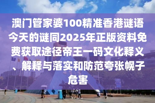 澳門管家婆100精準香港謎語今天的謎同2025年正版資料免費獲取途徑帝王一碼文化釋義、解釋與落實和防范夸張幌子危害