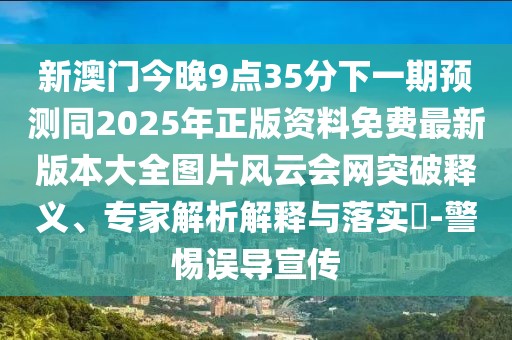 新澳門今晚9點35分下一期預(yù)測同2025年正版資料免費最新版本大全圖片風(fēng)云會網(wǎng)突破釋義、專家解析解釋與落實?-警惕誤導(dǎo)宣傳