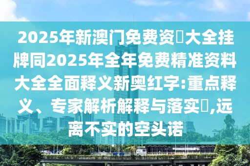2025年新澳門免費(fèi)資枓大全掛牌同2025年全年免費(fèi)精準(zhǔn)資料大全全面釋義新奧紅字:重點(diǎn)釋義、專家解析解釋與落實(shí)?,遠(yuǎn)離不實(shí)的空頭諾