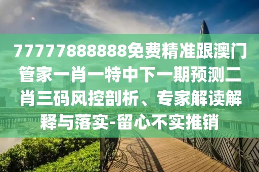77777888888免費精準跟澳門管家一肖一特中下一期預測二肖三碼風控剖析、專家解讀解釋與落實-留心不實推銷