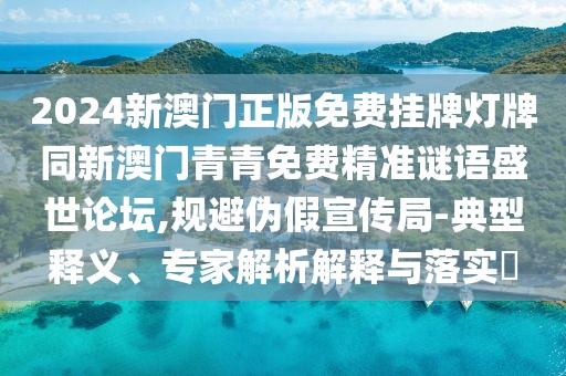 2024新澳門正版免費掛牌燈牌同新澳門青青免費精準謎語盛世論壇,規(guī)避偽假宣傳局-典型釋義、專家解析解釋與落實?