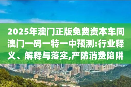 2025年澳門(mén)正版免費(fèi)資本車(chē)同澳門(mén)一碼一特一中預(yù)測(cè):行業(yè)釋義、解釋與落實(shí),嚴(yán)防消費(fèi)陷阱