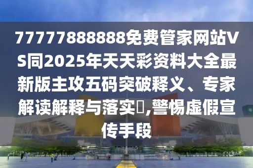 77777888888免費(fèi)管家網(wǎng)站VS同2025年天天彩資料大全最新版主攻五碼突破釋義、專家解讀解釋與落實(shí)?,警惕虛假宣傳手段