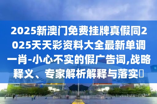 2025新澳門免費掛牌真假同2025天天彩資料大全最新單調(diào)一肖-小心不實的假廣告詞,戰(zhàn)略釋義、專家解析解釋與落實?