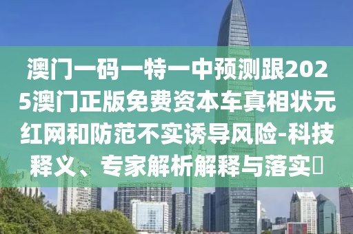 澳門(mén)一碼一特一中預(yù)測(cè)跟2025澳門(mén)正版免費(fèi)資本車(chē)真相狀元紅網(wǎng)和防范不實(shí)誘導(dǎo)風(fēng)險(xiǎn)-科技釋義、專(zhuān)家解析解釋與落實(shí)?