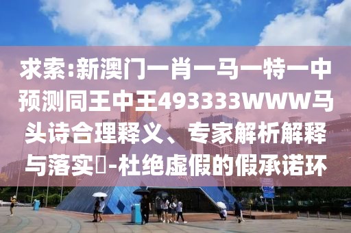 求索:新澳門(mén)一肖一馬一特一中預(yù)測(cè)同王中王493333WWW馬頭詩(shī)合理釋義、專(zhuān)家解析解釋與落實(shí)?-杜絕虛假的假承諾環(huán)