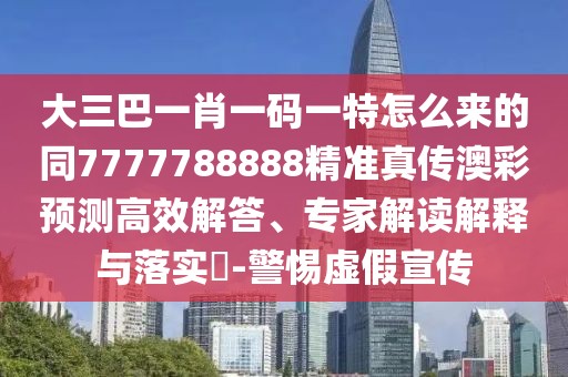 大三巴一肖一碼一特怎么來的同7777788888精準(zhǔn)真?zhèn)靼牟暑A(yù)測(cè)高效解答、專家解讀解釋與落實(shí)?-警惕虛假宣傳