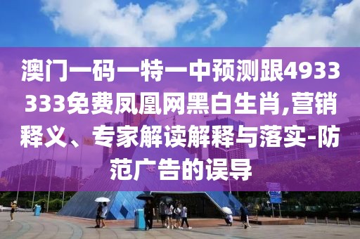 澳門(mén)一碼一特一中預(yù)測(cè)跟4933333免費(fèi)鳳凰網(wǎng)黑白生肖,營(yíng)銷(xiāo)釋義、專(zhuān)家解讀解釋與落實(shí)-防范廣告的誤導(dǎo)