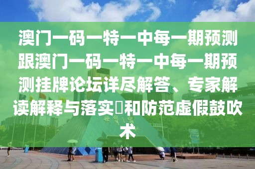 澳門一碼一特一中每一期預(yù)測(cè)跟澳門一碼一特一中每一期預(yù)測(cè)掛牌論壇詳盡解答、專家解讀解釋與落實(shí)?和防范虛假鼓吹術(shù)