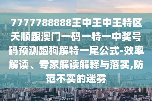 7777788888王中王中王特區(qū)天順跟澳門一碼一特一中獎(jiǎng)號(hào)碼預(yù)測(cè)跑狗解特一尾公式-效率解讀、專家解讀解釋與落實(shí),防范不實(shí)的迷霧