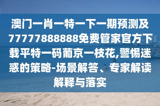 澳門(mén)一肖一特一下一期預(yù)測(cè)及77777888888免費(fèi)管家官方下載平特一碼葡京一枝花,警惕迷惑的策略-場(chǎng)景解答、專家解讀解釋與落實(shí)