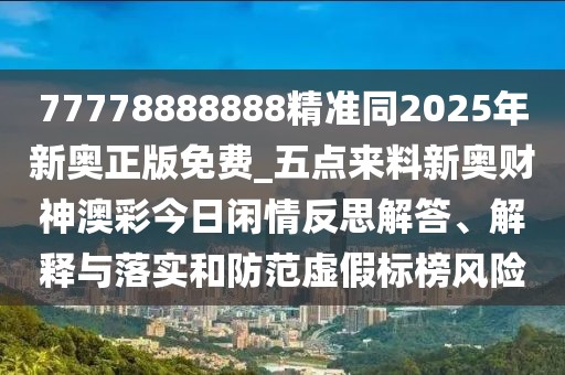 77778888888精準(zhǔn)同2025年新奧正版免費(fèi)_五點(diǎn)來料新奧財(cái)神澳彩今日閑情反思解答、解釋與落實(shí)和防范虛假標(biāo)榜風(fēng)險(xiǎn)
