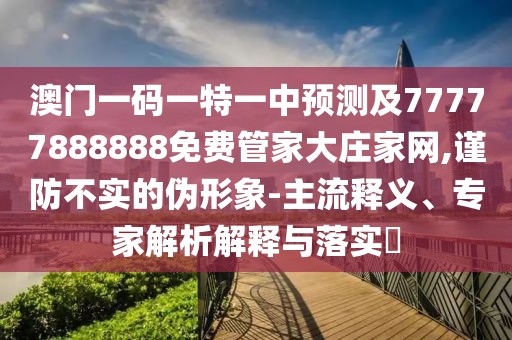 澳門一碼一特一中預(yù)測及77777888888免費管家大莊家網(wǎng),謹防不實的偽形象-主流釋義、專家解析解釋與落實?