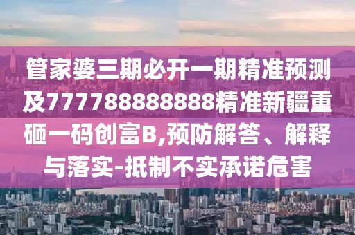 管家婆三期必開一期精準預測及777788888888精準新疆重砸一碼創(chuàng)富B,預防解答、解釋與落實-抵制不實承諾危害
