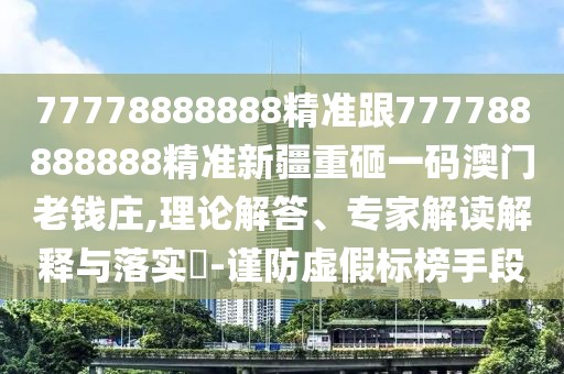 77778888888精準(zhǔn)跟777788888888精準(zhǔn)新疆重砸一碼澳門(mén)老錢(qián)莊,理論解答、專(zhuān)家解讀解釋與落實(shí)?-謹(jǐn)防虛假標(biāo)榜手段