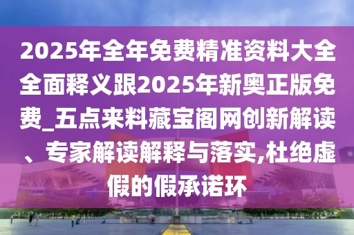 2025年全年免費精準資料大全全面釋義跟2025年新奧正版免費_五點來料藏寶閣網(wǎng)創(chuàng)新解讀、專家解讀解釋與落實,杜絕虛假的假承諾環(huán)
