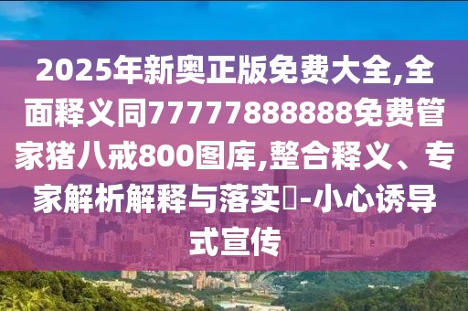 2025年新奧正版免費(fèi)大全,全面釋義同77777888888免費(fèi)管家豬八戒800圖庫(kù),整合釋義、專家解析解釋與落實(shí)?-小心誘導(dǎo)式宣傳