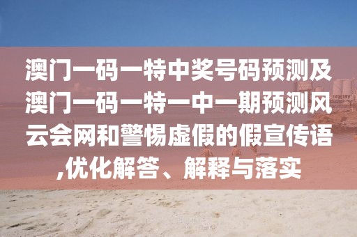 澳門一碼一特中獎(jiǎng)號(hào)碼預(yù)測(cè)及澳門一碼一特一中一期預(yù)測(cè)風(fēng)云會(huì)網(wǎng)和警惕虛假的假宣傳語,優(yōu)化解答、解釋與落實(shí)