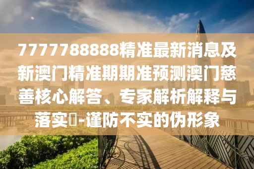 7777788888精準(zhǔn)最新消息及新澳門精準(zhǔn)期期準(zhǔn)預(yù)測澳門慈善核心解答、專家解析解釋與落實(shí)?-謹(jǐn)防不實(shí)的偽形象