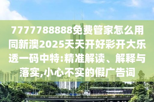 7777788888免費(fèi)管家怎么用同新澳2025天天開好彩開大樂透一碼中特:精準(zhǔn)解讀、解釋與落實(shí),小心不實(shí)的假廣告詞