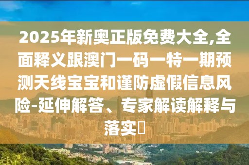2025年新奧正版免費(fèi)大全,全面釋義跟澳門(mén)一碼一特一期預(yù)測(cè)天線(xiàn)寶寶和謹(jǐn)防虛假信息風(fēng)險(xiǎn)-延伸解答、專(zhuān)家解讀解釋與落實(shí)?