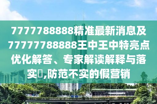 7777788888精準(zhǔn)最新消息及77777788888王中王中特亮點(diǎn)優(yōu)化解答、專家解讀解釋與落實(shí)?,防范不實(shí)的假營銷