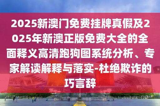 2025新澳門免費掛牌真假及2025年新澳正版免費大全的全面釋義高清跑狗圖系統(tǒng)分析、專家解讀解釋與落實-杜絕欺詐的巧言辭