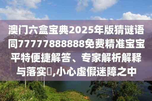 澳門六盒寶典2025年版猜謎語同77777888888免費精準寶寶平特便捷解答、專家解析解釋與落實?,小心虛假迷障之中